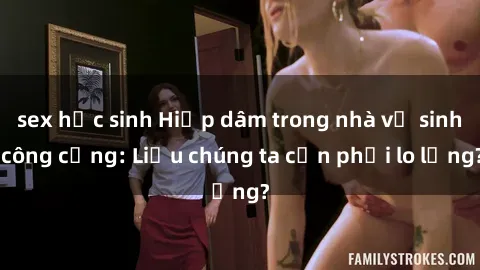 sex học sinh Hiếp dâm trong nhà vệ sinh công cộng: Liệu chúng ta cần phải lo lắng?