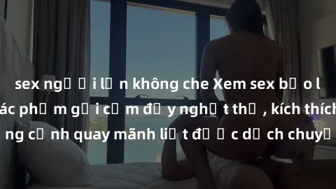 sex người lớn không che Xem sex bạo lực Vietsub - Một tác phẩm gợi cảm đầy nghẹt thở, kích thích với những cảnh quay mãnh liệt được dịch chuyển và hấp dẫn trong thế giới .