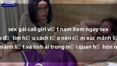 sex gái call girl việt nam Xem ngay sex vợ chồng vietsub để tìm hiểu cách tạo nên cảm xúc mãnh liệt và tình ái trong mối quan hệ hôn nhân của bạn!