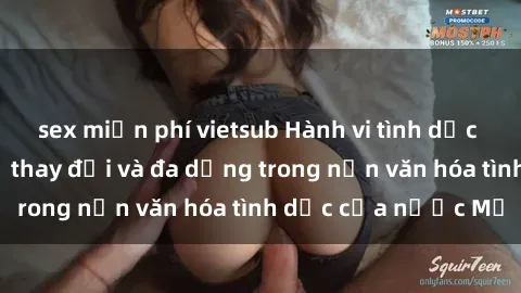 sex miễn phí vietsub Hành vi tình dục của người Mỹ: Sự thay đổi và đa dạng trong nền văn hóa tình dục của nước Mỹ