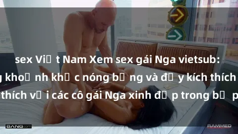 sex Việt Nam Xem sex gái Nga vietsub: Tận hưởng những khoảnh khắc nóng bỏng và đầy kích thích với các cô gái Nga xinh đẹp trong bộ phim vietsub.