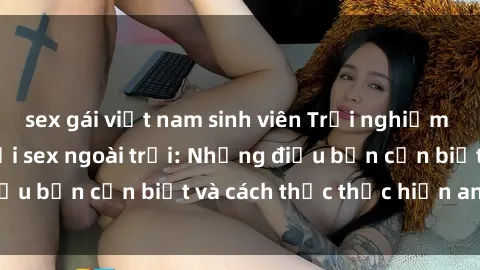 sex gái việt nam sinh viên Trải nghiệm cảm giác mới lạ với sex ngoài trời: Những điều bạn cần biết và cách thức thực hiện an toàn