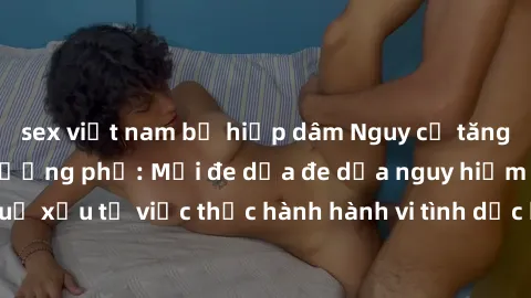 sex việt nam bị hiếp dâm Nguy cơ tăng cao về sex ngoài đường phố: Mối đe dọa đe dọa nguy hiểm và hậu quả xấu từ việc thực hành hành vi tình dục không an toàn ngoài đường phố