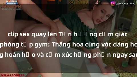 clip sex quay lén Tận hưởng cảm giác tươi mới với sex phòng tập gym: Thăng hoa cùng vóc dáng hoàn hảo và cảm xúc hưng phấn ngay sau buổi tập luyện!