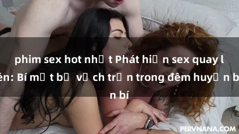 phim sex hot nhất Phát hiện sex quay lén: Bí mật bị vạch trần trong đêm huyền bí