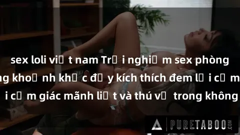 sex loli việt nam Trải nghiệm sex phòng thay đồ: Khi những khoảnh khắc đầy kích thích đem lại cảm giác mãnh liệt và thú vị trong không gian hẹp hòi.