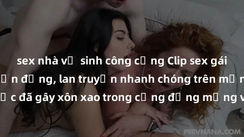 sex nhà vệ sinh công cộng Clip sex gái Việt bị lộ gây chấn động, lan truyền nhanh chóng trên mạng xã hội. Sự việc đã gây xôn xao trong cộng đồng mạng và đang được công an điều tra làm rõ.