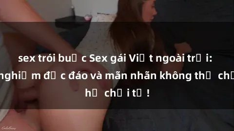 sex trói buộc Sex gái Việt ngoài trời: Trải nghiệm độc đáo và mãn nhãn không thể chối từ!