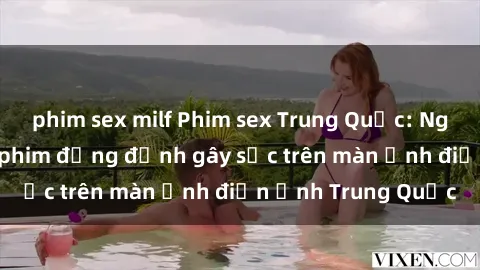 phim sex milf Phim sex Trung Quốc: Nghi vấn về các bộ phim đỏng đảnh gây sốc trên màn ảnh điện ảnh Trung Quốc