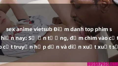 sex anime vietsub Điểm danh top phim sex vietsub hot nhất hiện nay: Số ấn tượng, đắm chìm vào cốt truyện hấp dẫn và diễn xuất xuất sắcủa các diễn viên.