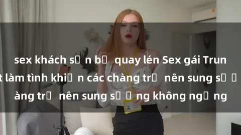 sex khách sạn bị quay lén Sex gái Trung Quốc: Bí quyết làm tình khiến các chàng trở nên sung sướng không ngừng
