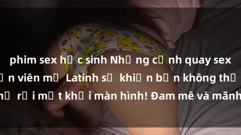 phim sex học sinh Những cảnh quay sex nóng bỏng với diễn viên mỹ Latinh sẽ khiến bạn không thể rời mắt khỏi màn hình! Đam mê và mãnh liệt, đầy cuốn hút!