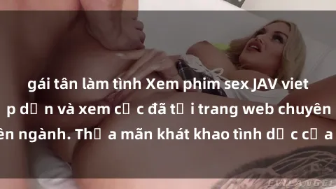 gái tân làm tình Xem phim sex JAV vietsub HD miễn phí hấp dẫn và xem cực đã tại trang web chuyên ngành. Thỏa mãn khát khao tình dục của bạn ngay hôm nay!