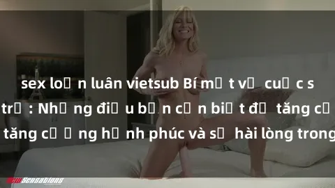 sex loạn luân vietsub Bí mật về cuộc sống sex của bà nội trợ: Những điều bạn cần biết để tăng cường hạnh phúc và sự hài lòng trong mối quan hệ
