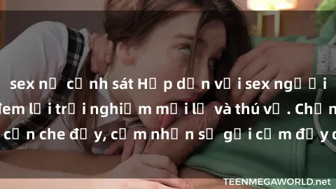 sex nữ cảnh sát Hấp dẫn với sex người lớn không che, đem lại trải nghiệm mới lạ và thú vị. Chẳng cần che đậy, cảm nhận sự gợi cảm đầy quyến rũ ngay hôm nay!