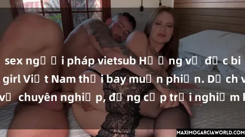 sex người pháp vietsub Hương vị đặc biệt với sex gái call girl Việt Nam thổi bay muộn phiền. Dịch vụ chuyên nghiệp, đẳng cấp trải nghiệm khó quên. Đặt lịch ngay!