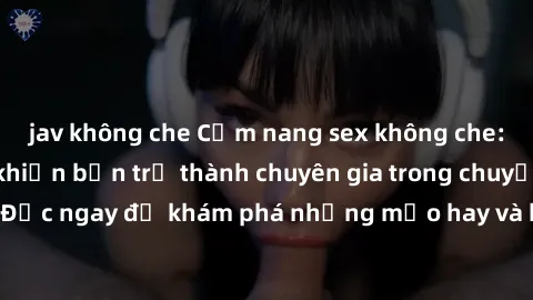 jav không che Cẩm nang sex không che: Những bí quyết khiến bạn trở thành chuyên gia trong chuyện ấy! Đọc ngay để khám phá những mẹo hay và bí quyết tình dục không che.