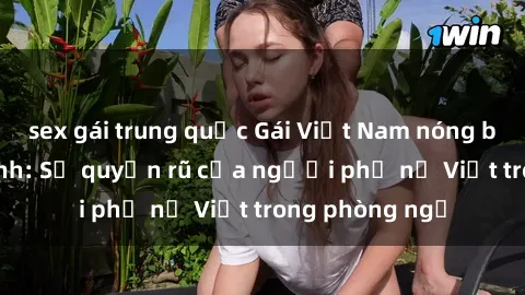 sex gái trung quốc Gái Việt Nam nóng bỏng khi làm tình: Sự quyến rũ của người phụ nữ Việt trong phòng ngủ