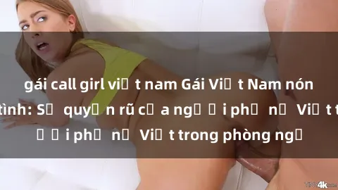 gái call girl việt nam Gái Việt Nam nóng bỏng khi làm tình: Sự quyến rũ của người phụ nữ Việt trong phòng ngủ