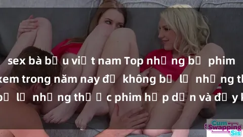sex bà bầu việt nam Top những bộ phim sex hay nhất nên xem trong năm nay để không bỏ lỡ những thước phim hấp dẫn và đầy kịch tính.