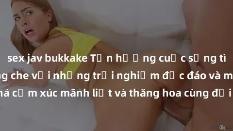 sex jav bukkake Tận hưởng cuộc sống tình dục online không che với những trải nghiệm độc đáo và mới lạ. Khám phá cảm xúc mãnh liệt và thăng hoa cùng đối tác tại các trang web chuyên nghiệp.