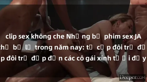 clip sex không che Những bộ phim sex JAV hot nhất không thể bỏ lỡ trong năm nay: từ cặp đôi trẻ đẹp đến các cô gái xinh tươi đầy sức hút.