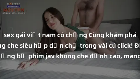 sex gái việt nam có chồng Cùng khám phá thế giới jav không che siêu hấp dẫn chỉ trong vài cú click! Đắm chìm trong những bộ phim jav không che đỉnh cao, mang lại trải nghiệm thú vị và đầy kích thích.