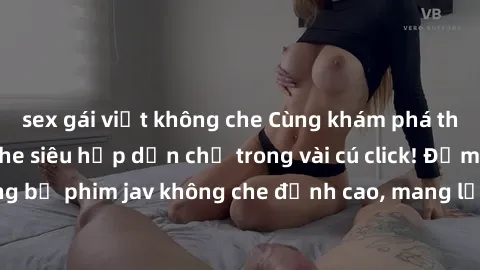 sex gái việt không che Cùng khám phá thế giới jav không che siêu hấp dẫn chỉ trong vài cú click! Đắm chìm trong những bộ phim jav không che đỉnh cao, mang lại trải nghiệm thú vị và đầy kích thích.