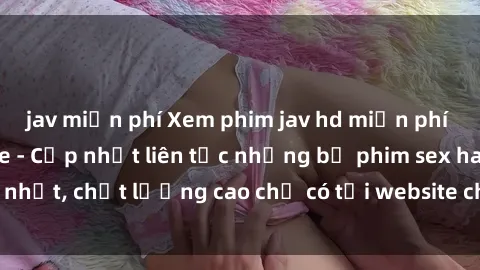 jav miễn phí Xem phim jav hd miễn phí đỉnh cao không che - Cập nhật liên tục những bộ phim sex hay nhất, chất lượng cao chỉ có tại website chuyên nghiệp hàng đầu.