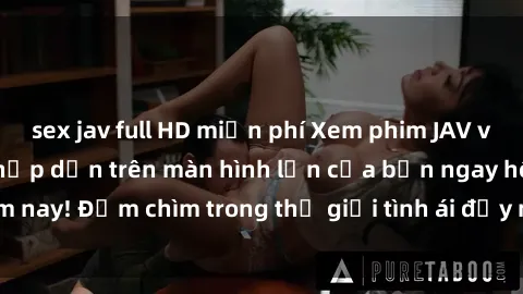 sex jav full HD miễn phí Xem phim JAV vietsub mới nhất và hấp dẫn trên màn hình lớn của bạn ngay hôm nay! Đắm chìm trong thế giới tình ái đầy nóng bỏng và kích thích.