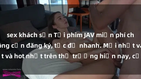 sex khách sạn Tải phim JAV miễn phí chất lượng cao, không cần đăng ký, tốc độ nhanh. Mới nhất và hot nhất trên thị trường hiện nay, cập nhật hàng ngày.