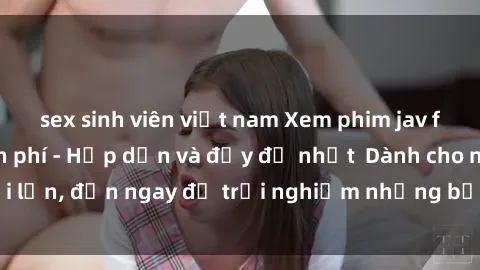 sex sinh viên việt nam Xem phim jav full HD online miễn phí - Hấp dẫn và đầy đủ nhất  Dành cho người lớn, đến ngay để trải nghiệm những bộ phim hấp dẫn và hấp dẫn.