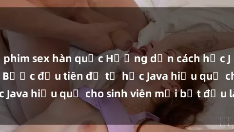 phim sex hàn quốc Hướng dẫn cách học Java cho sinh viên: Bước đầu tiên để tự học Java hiệu quả cho sinh viên mới bắt đầu là gì?