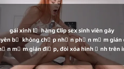 gái xinh lộ hàng Clip sex sinh viên gây sốt mạng xã hội: Tuyên bố không chấp nhận phần mềm gián điệp, đòi xóa hình ảnh trên internet