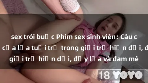 sex trói buộc Phim sex sinh viên: Câu chuyện nóng bỏng của lứa tuổi trẻ trong giới trẻ hiện đại, đầy lửa và đam mê
