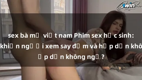 sex bà mẹ việt nam Phim sex học sinh: Điều gì khiến người xem say đắm và hấp dẫn không ngờ?