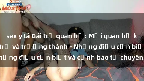 sex y tá Gái trẻ quan hệ: Mối quan hệ khác biệt giữa tuổi trẻ và trưởng thành - Những điều cần biết và cảnh báo từ chuyên gia