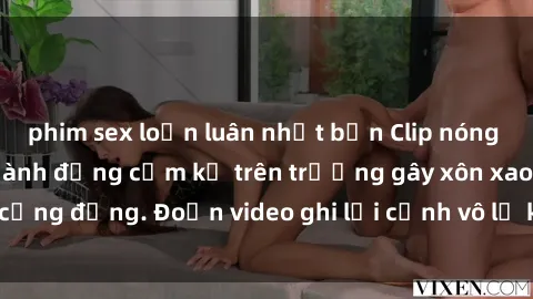 phim sex loạn luân nhật bản Clip nóng sinh viên gây sốc: Hành động cấm kỵ trên trường gây xôn xao cộng đồng. Đoạn video ghi lại cảnh vô lễ khiến dư luận bức xúc.