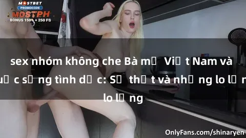 sex nhóm không che Bà mẹ Việt Nam và cuộc sống tình dục: Sự thật và những lo lắng