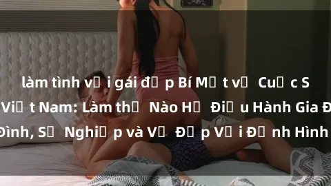 làm tình với gái đẹp Bí Mật về Cuộc Sống Của Các MILF Việt Nam: Làm thế Nào Họ Điều Hành Gia Đình, Sự Nghiệp và Vẻ Đẹp Với Định Hình Văn Hóa Đương Đại