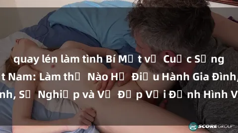 quay lén làm tình Bí Mật về Cuộc Sống Của Các MILF Việt Nam: Làm thế Nào Họ Điều Hành Gia Đình, Sự Nghiệp và Vẻ Đẹp Với Định Hình Văn Hóa Đương Đại