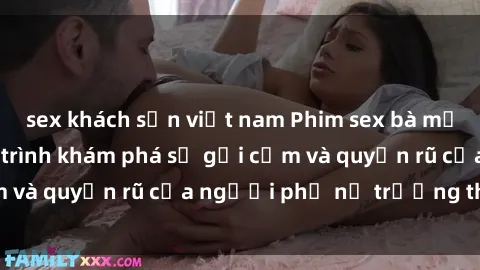 sex khách sạn việt nam Phim sex bà mẹ nóng bỏng: Hành trình khám phá sự gợi cảm và quyến rũ của người phụ nữ trưởng thành.