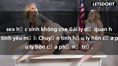 sex học sinh không che Gái ly dị quan hệ tìm kiếm tình yêu mới: Chuyện tình hậu ly hôn của phụ nữ trẻ.