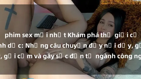 phim sex mới nhất Khám phá thế giới của phim sex nô lệ tình dục: Những câu chuyện đầy nổi dậy, gợi cảm và gây sốc đến từ ngành công nghiệp giải trí đen tối