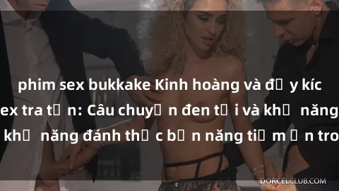 phim sex bukkake Kinh hoàng và đầy kích thích với phim sex tra tấn: Câu chuyện đen tối và khả năng đánh thức bản năng tiềm ẩn trong con người