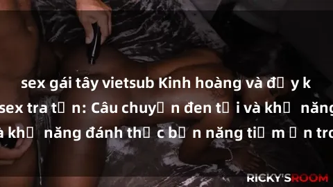 sex gái tây vietsub Kinh hoàng và đầy kích thích với phim sex tra tấn: Câu chuyện đen tối và khả năng đánh thức bản năng tiềm ẩn trong con người