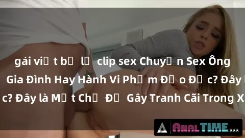 gái việt bị lộ clip sex Chuyện Sex Ông Cháu: Mối Quan Hệ Gia Đình Hay Hành Vi Phạm Đạo Đức? Đây là Một Chủ Đề Gây Tranh Cãi Trong Xã Hội Hiện Nay.