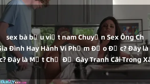 sex bà bầu việt nam Chuyện Sex Ông Cháu: Mối Quan Hệ Gia Đình Hay Hành Vi Phạm Đạo Đức? Đây là Một Chủ Đề Gây Tranh Cãi Trong Xã Hội Hiện Nay.