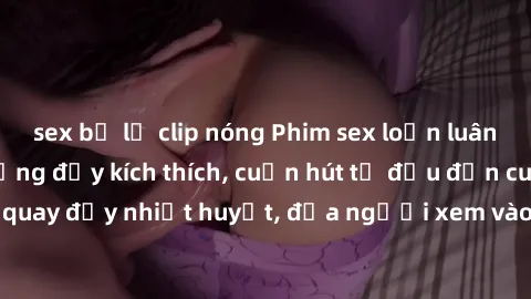 sex bị lộ clip nóng Phim sex loạn luân Nhật Bản: Hành động đầy kích thích, cuốn hút từ đầu đến cuối. Những cảnh quay đầy nhiệt huyết, đưa người xem vào thế giới độc đáo của tình thân. Đừng bỏ lỡ!