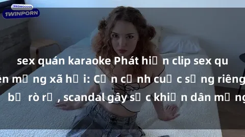 sex quán karaoke Phát hiện clip sex quay lén hot nhất trên mạng xã hội: Cận cảnh cuộc sống riêng tư bị rò rỉ, scandal gây sốc khiến dân mạng không khỏi bàng hoàng
